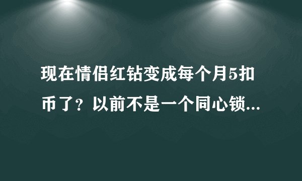 现在情侣红钻变成每个月5扣币了？以前不是一个同心锁5扣币永久么。求解