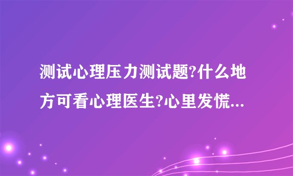 测试心理压力测试题?什么地方可看心理医生?心里发慌喘不过气是什么原因
