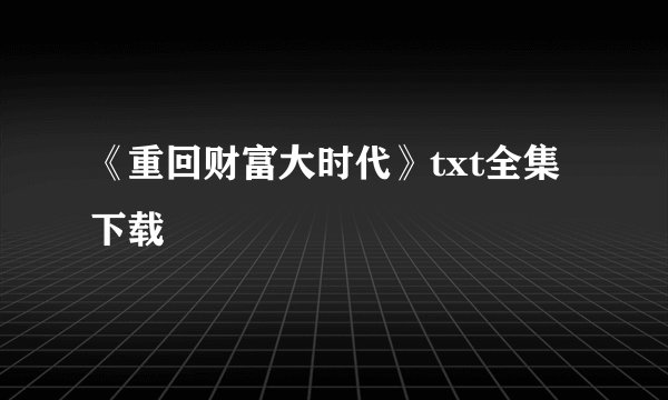 《重回财富大时代》txt全集下载
