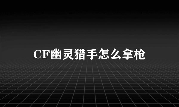 CF幽灵猎手怎么拿枪