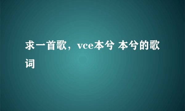 求一首歌，vce本兮 本兮的歌词