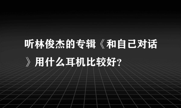 听林俊杰的专辑《和自己对话》用什么耳机比较好？
