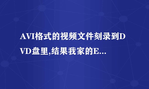 AVI格式的视频文件刻录到DVD盘里,结果我家的EVD播放机只有声音没有图像,怎么处理?
