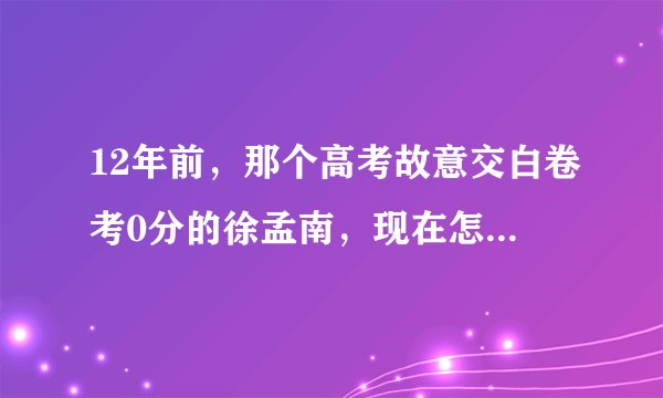 12年前，那个高考故意交白卷考0分的徐孟南，现在怎么样了？