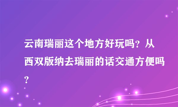 云南瑞丽这个地方好玩吗？从西双版纳去瑞丽的话交通方便吗？