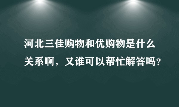 河北三佳购物和优购物是什么关系啊，又谁可以帮忙解答吗？