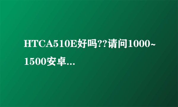 HTCA510E好吗??请问1000~1500安卓系统的手机那个好???推荐下