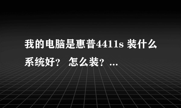 我的电脑是惠普4411s 装什么系统好？ 怎么装？ 再者一方面我什么都不懂 希望详细一点 是用光盘装