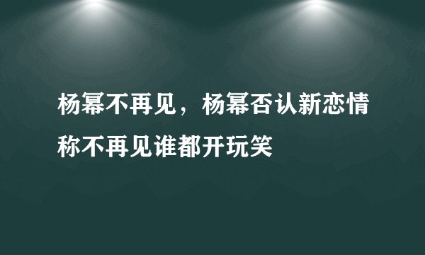 杨幂不再见，杨幂否认新恋情称不再见谁都开玩笑
