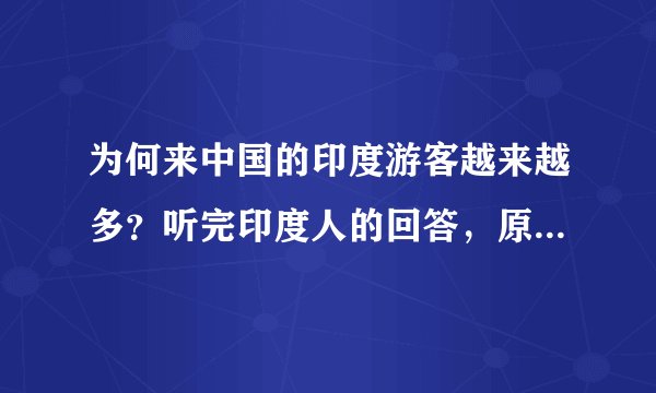 为何来中国的印度游客越来越多？听完印度人的回答，原因太现实
