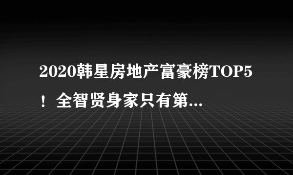 2020韩星房地产富豪榜TOP5！全智贤身家只有第三，第8名好惊讶