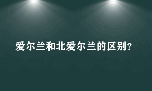 爱尔兰和北爱尔兰的区别？