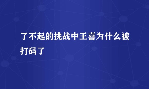 了不起的挑战中王喜为什么被打码了
