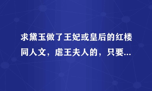 求黛玉做了王妃或皇后的红楼同人文，虐王夫人的，只要文包哦，多的话可以加分