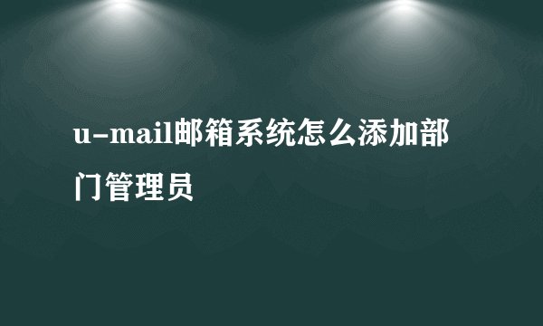 u-mail邮箱系统怎么添加部门管理员