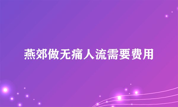燕郊做无痛人流需要费用