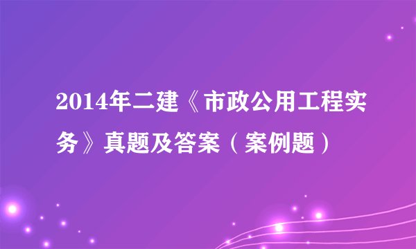 2014年二建《市政公用工程实务》真题及答案（案例题）