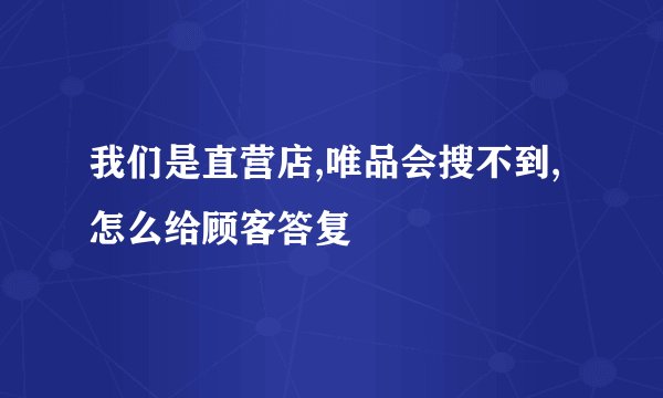 我们是直营店,唯品会搜不到,怎么给顾客答复