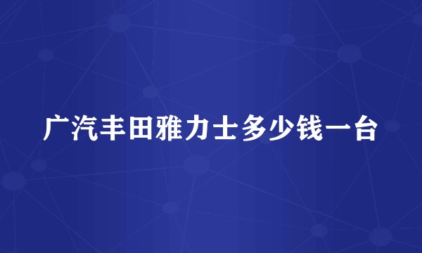广汽丰田雅力士多少钱一台
