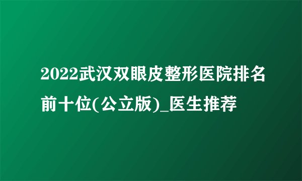 2022武汉双眼皮整形医院排名前十位(公立版)_医生推荐