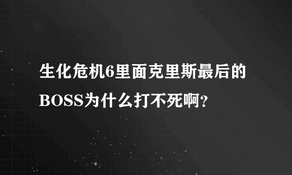 生化危机6里面克里斯最后的BOSS为什么打不死啊？