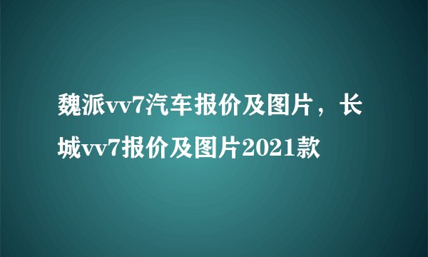 魏派vv7汽车报价及图片，长城vv7报价及图片2021款