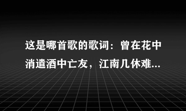 这是哪首歌的歌词：曾在花中消遣酒中亡友，江南几休难舍难留,我与君歌一曲同饮杯中的酒，