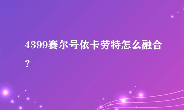 4399赛尔号依卡劳特怎么融合？