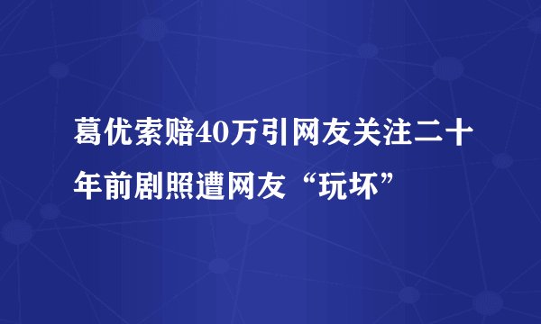 葛优索赔40万引网友关注二十年前剧照遭网友“玩坏”