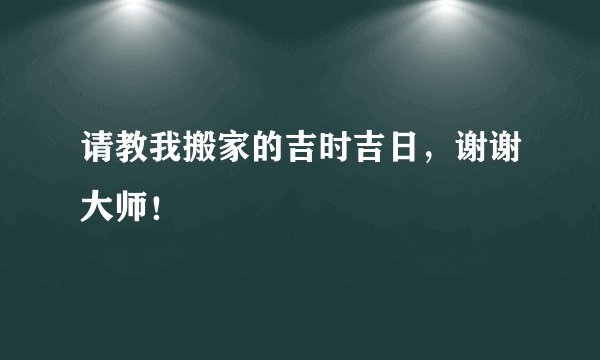 请教我搬家的吉时吉日，谢谢大师！