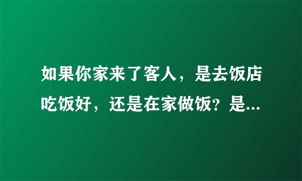 如果你家来了客人，是去饭店吃饭好，还是在家做饭？是不是菜越多越好呢？
