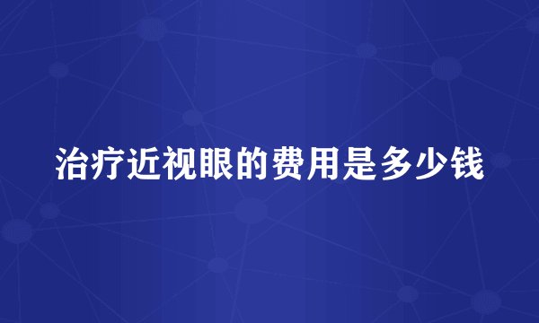 治疗近视眼的费用是多少钱