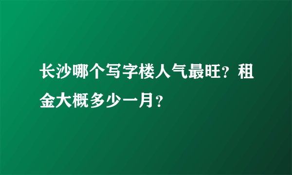 长沙哪个写字楼人气最旺？租金大概多少一月？