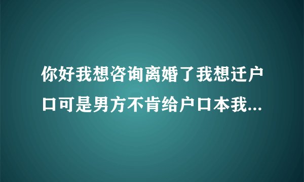 你好我想咨询离婚了我想迁户口可是男方不肯给户口本我该怎么办