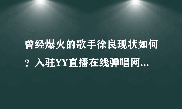 曾经爆火的歌手徐良现状如何？入驻YY直播在线弹唱网友呼爷青回