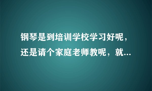 钢琴是到培训学校学习好呢，还是请个家庭老师教呢，就是按小时收费的。
