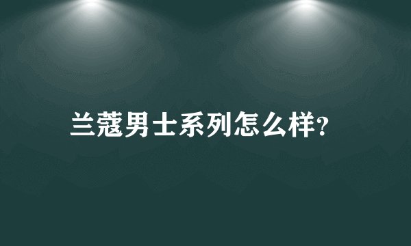 兰蔻男士系列怎么样？