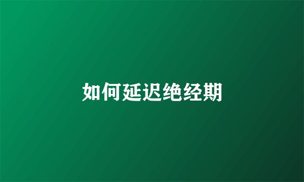 如何延迟绝经期