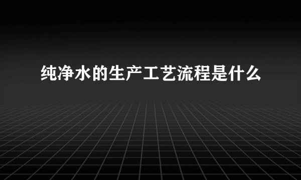 纯净水的生产工艺流程是什么