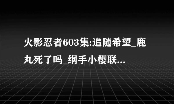 火影忍者603集:追随希望_鹿丸死了吗_纲手小樱联手使出百豪之术