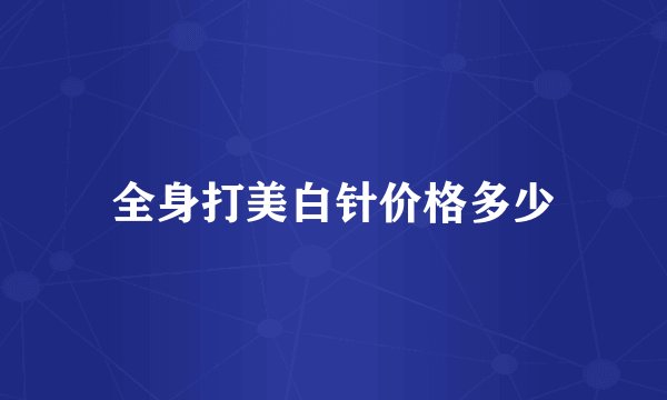 全身打美白针价格多少