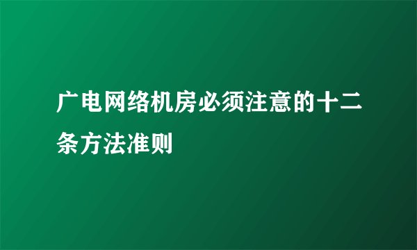 广电网络机房必须注意的十二条方法准则