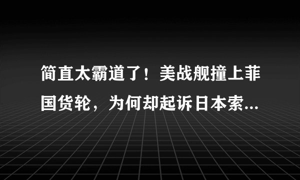 简直太霸道了！美战舰撞上菲国货轮，为何却起诉日本索赔3亿美元？