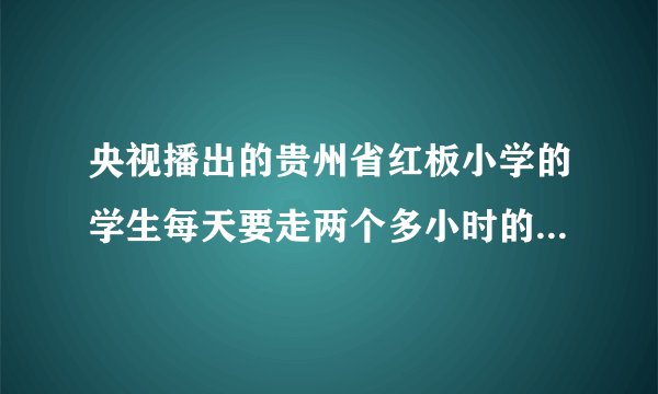 央视播出的贵州省红板小学的学生每天要走两个多小时的山路上学，很多学生中午没有午餐吃，在当今物欲横流