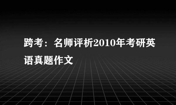 跨考：名师评析2010年考研英语真题作文