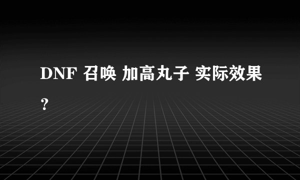 DNF 召唤 加高丸子 实际效果？