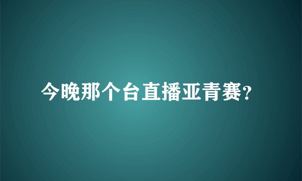 今晚那个台直播亚青赛？
