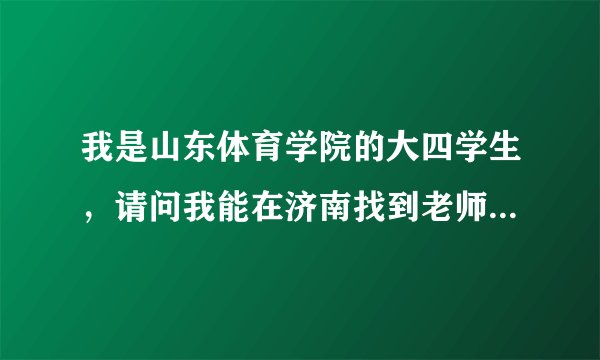 我是山东体育学院的大四学生，请问我能在济南找到老师的工作？吗？