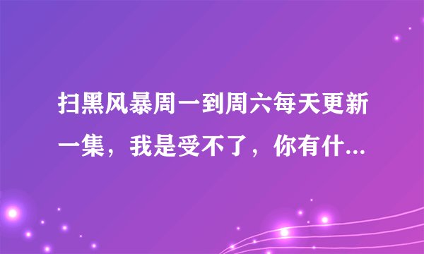 扫黑风暴周一到周六每天更新一集，我是受不了，你有什么看法？