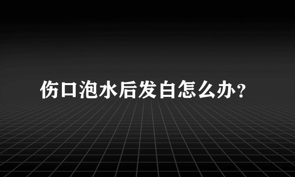 伤口泡水后发白怎么办？